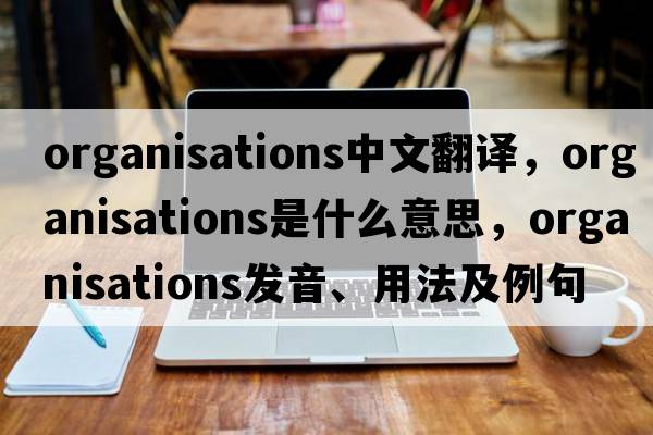 organisations中文翻譯，organisations是什么意思，organisations發(fā)音、用法及例句