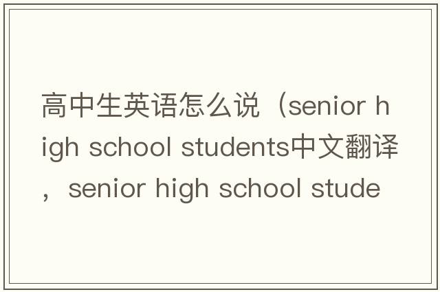 高中生英語(yǔ)怎么說(shuō)（senior high school students中文翻譯，senior high school students是什么意思，senior high school student