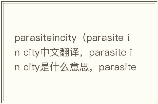 parasiteincity（parasite in city中文翻譯，parasite in city是什么意思，parasite in city發(fā)音、用法及例句）