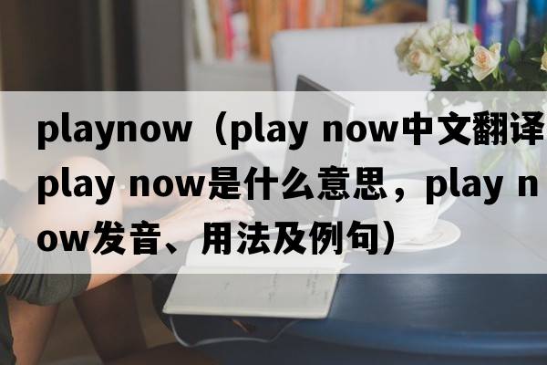 PlayNow（play now中文翻譯，play now是什么意思，play now發(fā)音、用法及例句）