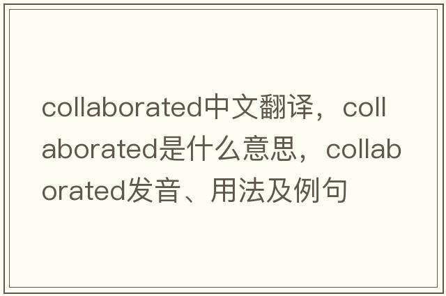 collaborated中文翻譯，collaborated是什么意思，collaborated發(fā)音、用法及例句