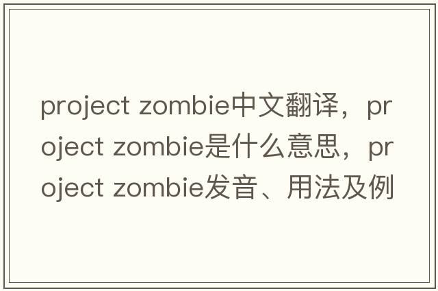 project zombie中文翻譯，project zombie是什么意思，project zombie發(fā)音、用法及例句