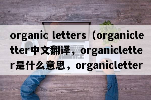 organic letters（organicletter中文翻譯，organicletter是什么意思，organicletter發(fā)音、用法及例句）