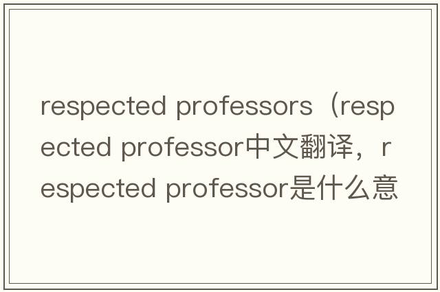 respected professors（respected professor中文翻譯，respected professor是什么意思，respected professor發(fā)音、用法及例句）
