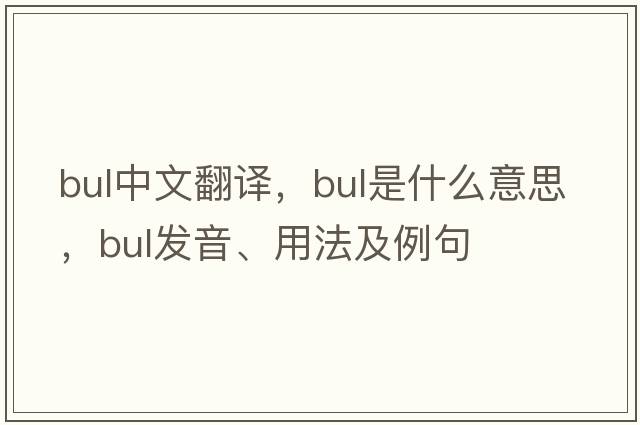 bul中文翻譯，bul是什么意思，bul發(fā)音、用法及例句