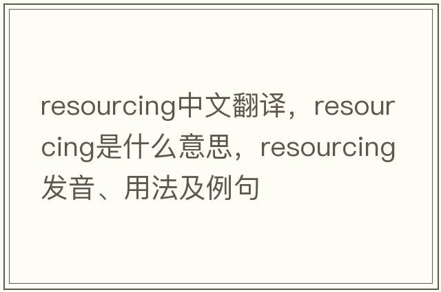 resourcing中文翻譯，resourcing是什么意思，resourcing發(fā)音、用法及例句