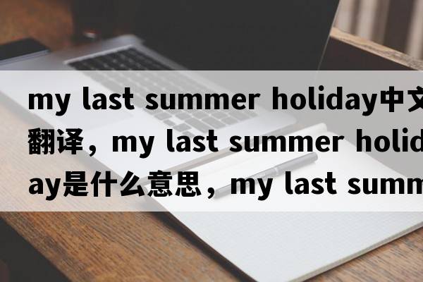 my last summer holiday中文翻譯，my last summer holiday是什么意思，my last summer holiday發(fā)音、用法及例句