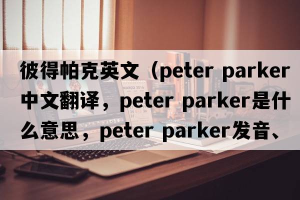 彼得帕克英文（peter parker中文翻譯，peter parker是什么意思，peter parker發(fā)音、用法及例句）