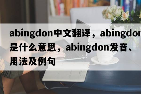 Abingdon中文翻譯，Abingdon是什么意思，Abingdon發(fā)音、用法及例句