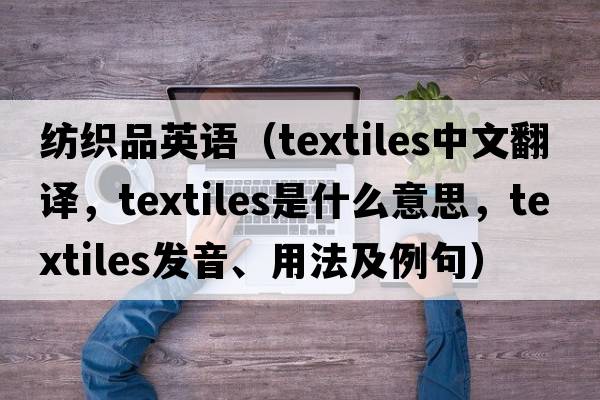 紡織品英語(yǔ)（textiles中文翻譯，textiles是什么意思，textiles發(fā)音、用法及例句）