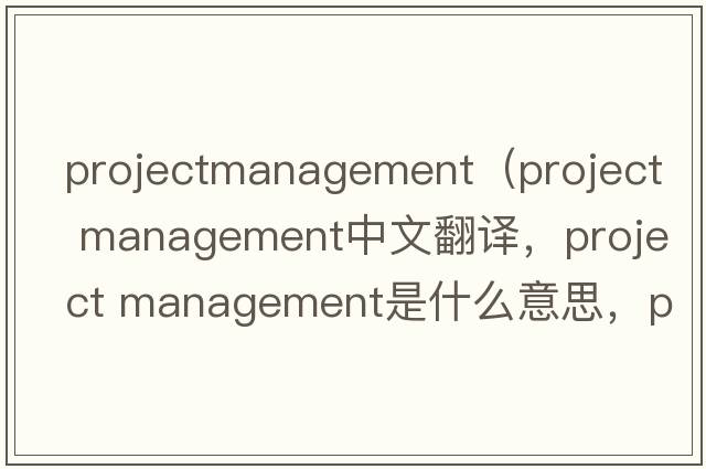 projectmanagement（project management中文翻譯，project management是什么意思，project management發(fā)音、用法及例句）