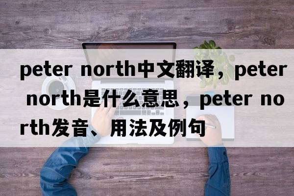 peter north中文翻譯，peter north是什么意思，peter north發(fā)音、用法及例句