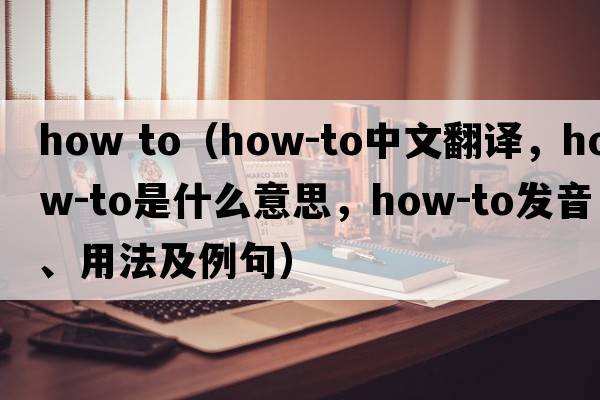 how to（how-to中文翻譯，how-to是什么意思，how-to發(fā)音、用法及例句）