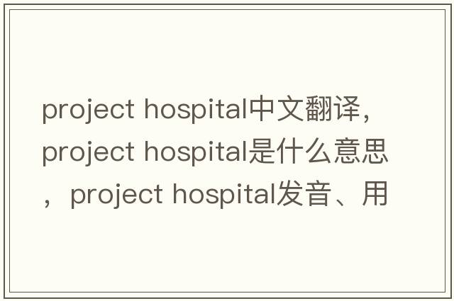 project hospital中文翻譯，project hospital是什么意思，project hospital發(fā)音、用法及例句