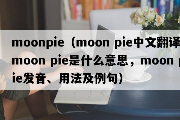 moonpie（moon pie中文翻譯，moon pie是什么意思，moon pie發(fā)音、用法及例句）