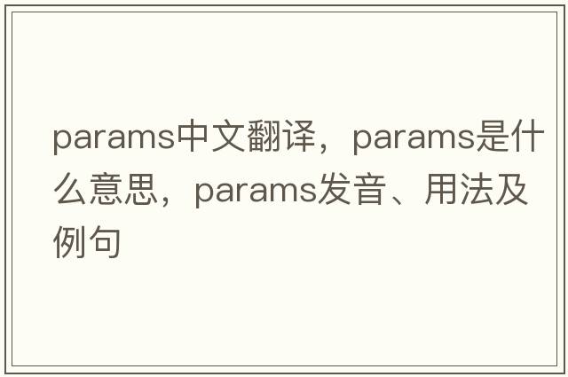 params中文翻譯，params是什么意思，params發(fā)音、用法及例句