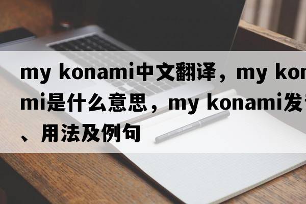 my konami中文翻譯，my konami是什么意思，my konami發(fā)音、用法及例句
