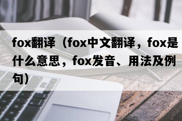 fox翻譯（fox中文翻譯，fox是什么意思，fox發(fā)音、用法及例句）