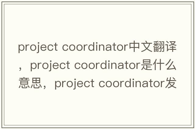 project coordinator中文翻譯，project coordinator是什么意思，project coordinator發(fā)音、用法及例句