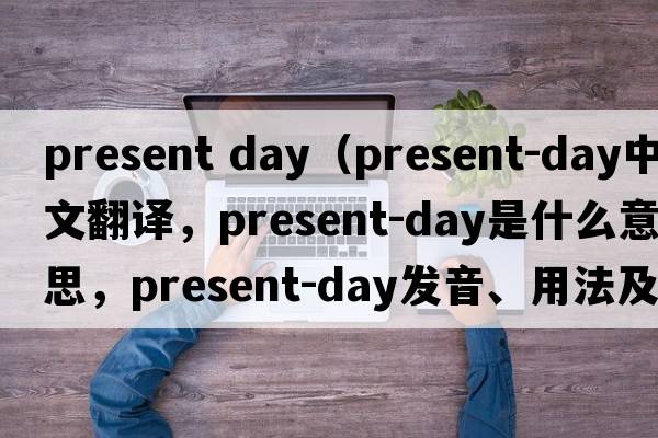 present day（present-day中文翻譯，present-day是什么意思，present-day發(fā)音、用法及例句）