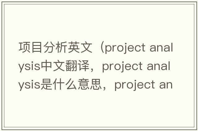 項目分析英文（project analysis中文翻譯，project analysis是什么意思，project analysis發(fā)音、用法及例句）