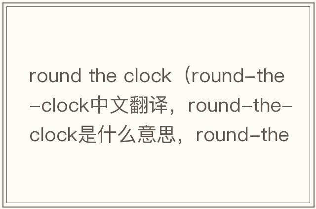 round the clock（round-the-clock中文翻譯，round-the-clock是什么意思，round-the-clock發(fā)音、用法及例句）