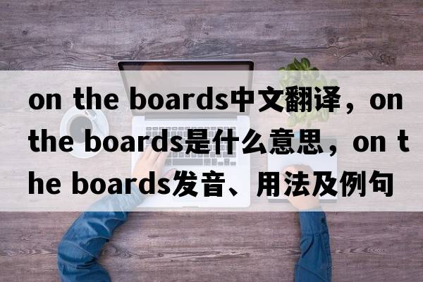 on the boards中文翻譯，on the boards是什么意思，on the boards發(fā)音、用法及例句