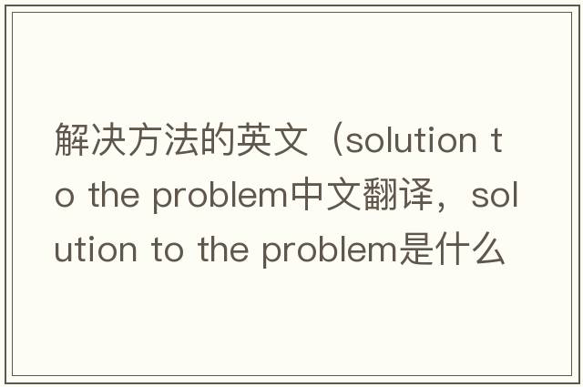 解決方法的英文（solution to the problem中文翻譯，solution to the problem是什么意思，solution to the problem發(fā)音、用法及例句）
