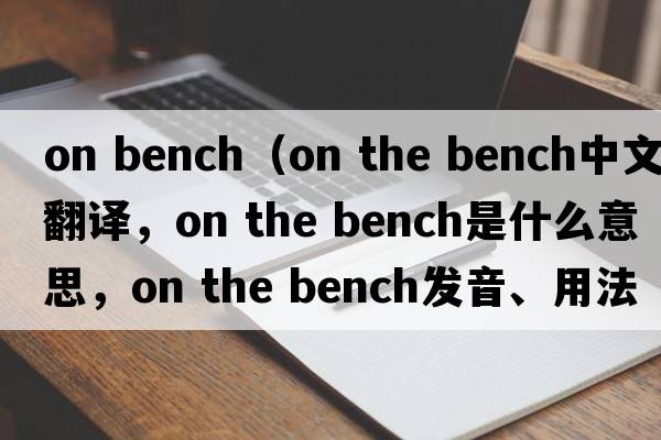 on bench（on the bench中文翻譯，on the bench是什么意思，on the bench發(fā)音、用法及例句）