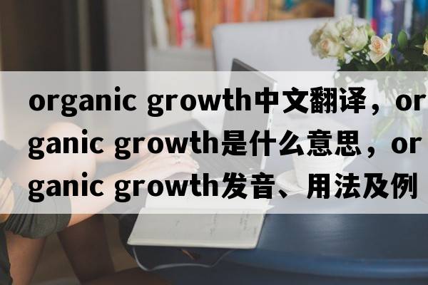 organic growth中文翻譯，organic growth是什么意思，organic growth發(fā)音、用法及例句