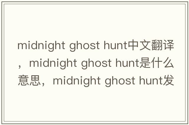 midnight ghost hunt中文翻譯，midnight ghost hunt是什么意思，midnight ghost hunt發(fā)音、用法及例句