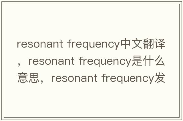 resonant frequency中文翻譯，resonant frequency是什么意思，resonant frequency發(fā)音、用法及例句