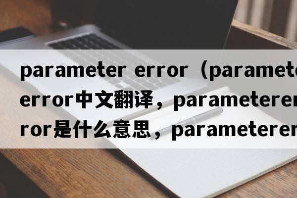 parameter error（parametererror中文翻譯，parametererror是什么意思，parametererror發(fā)音、用法及例句）