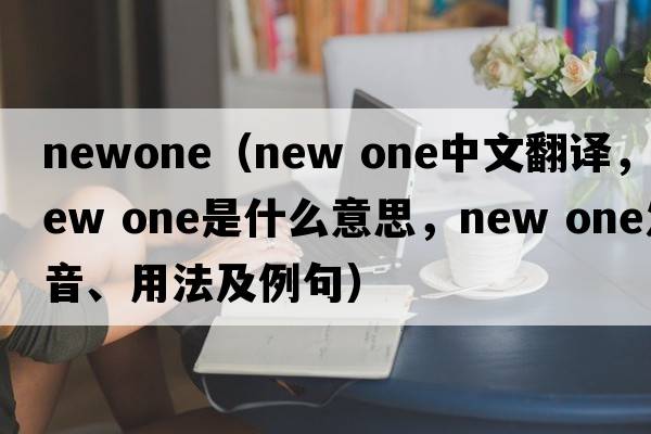 newone（new one中文翻譯，new one是什么意思，new one發(fā)音、用法及例句）