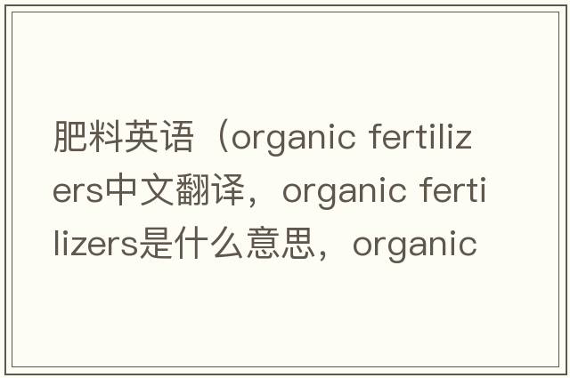 肥料英語(yǔ)（organic fertilizers中文翻譯，organic fertilizers是什么意思，organic fertilizers發(fā)音、用法及例句）