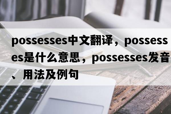 possesses中文翻譯，possesses是什么意思，possesses發(fā)音、用法及例句