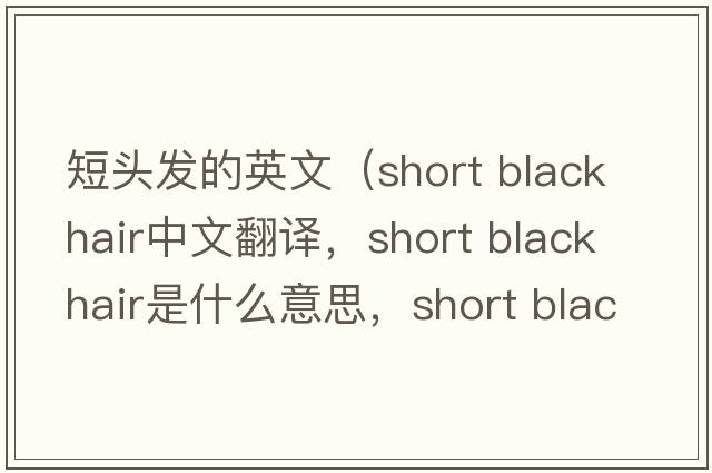 短頭發(fā)的英文（short black hair中文翻譯，short black hair是什么意思，short black hair發(fā)音、用法及例句）