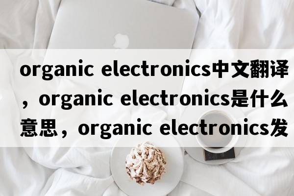 organic electronics中文翻譯，organic electronics是什么意思，organic electronics發(fā)音、用法及例句