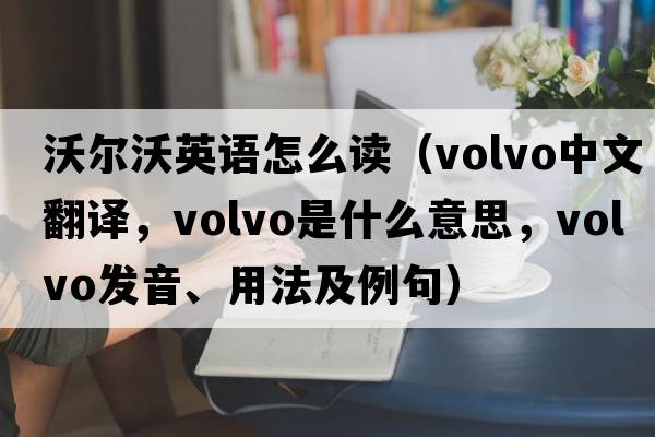 沃爾沃英語(yǔ)怎么讀（Volvo中文翻譯，Volvo是什么意思，Volvo發(fā)音、用法及例句）