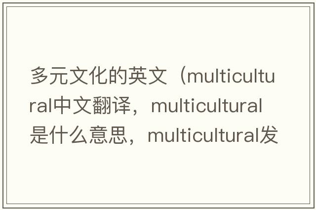 多元文化的英文（multicultural中文翻譯，multicultural是什么意思，multicultural發(fā)音、用法及例句）