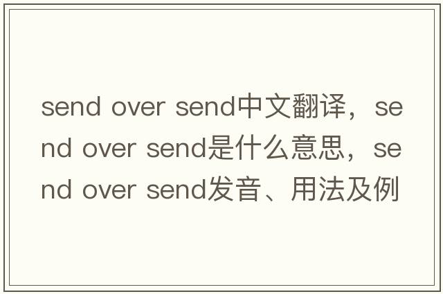 send over send中文翻譯，send over send是什么意思，send over send發(fā)音、用法及例句