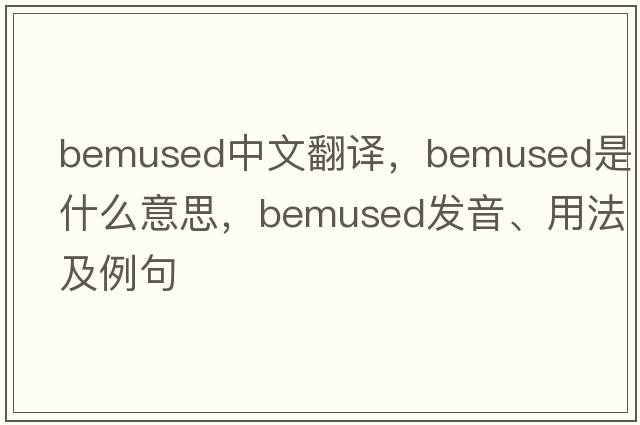 bemused中文翻譯，bemused是什么意思，bemused發(fā)音、用法及例句