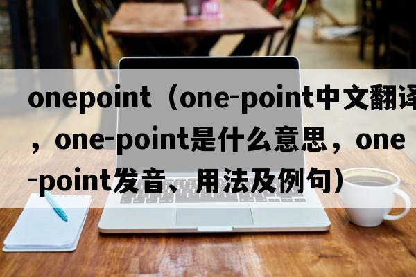 onepoint（one-point中文翻譯，one-point是什么意思，one-point發(fā)音、用法及例句）