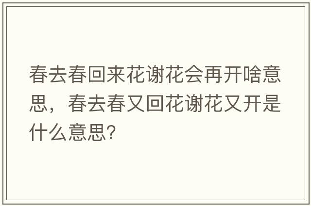春去春回來(lái)花謝花會(huì )再開(kāi)啥意思，春去春又回花謝花又開(kāi)是什么意思？