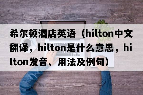 希爾頓酒店英語(yǔ)（Hilton中文翻譯，Hilton是什么意思，Hilton發(fā)音、用法及例句）
