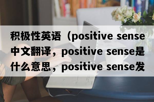 積極性英語(yǔ)（positive sense中文翻譯，positive sense是什么意思，positive sense發(fā)音、用法及例句）
