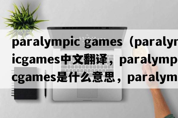 paralympic games（paralympicgames中文翻譯，paralympicgames是什么意思，paralympicgames發(fā)音、用法及例句）