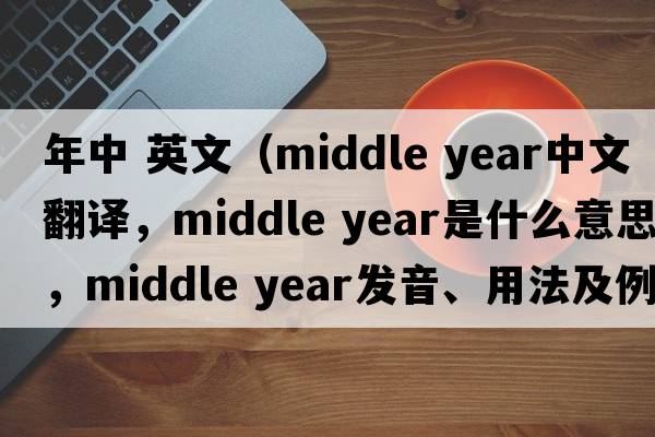 年中 英文（middle year中文翻譯，middle year是什么意思，middle year發(fā)音、用法及例句）