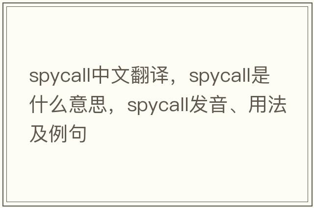 spycall中文翻譯，spycall是什么意思，spycall發(fā)音、用法及例句