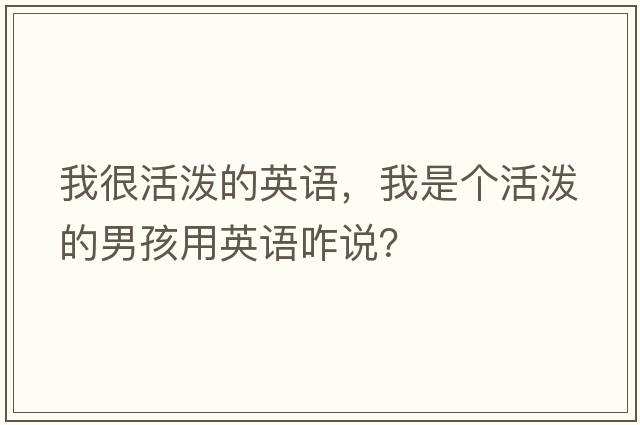 我很活潑的英語(yǔ)，我是個(gè)活潑的男孩用英語(yǔ)咋說(shuō)？